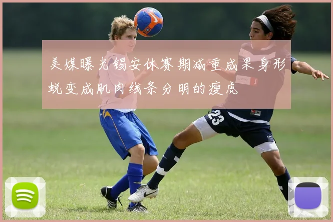 美媒曝光锡安休赛期减重成果身形蜕变成肌肉线条分明的瘦虎